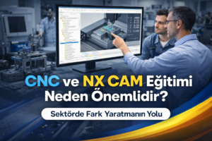CNC ve NX CAM Eğitimi Neden Önemlidir? Sektörde Fark Yaratmanın Yolu